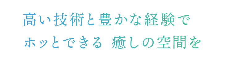 高い技術と豊かな経験で ホッとできる 癒しの空間を